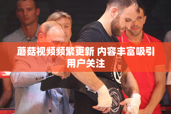 蘑菇视频频繁更新 内容丰富吸引用户关注