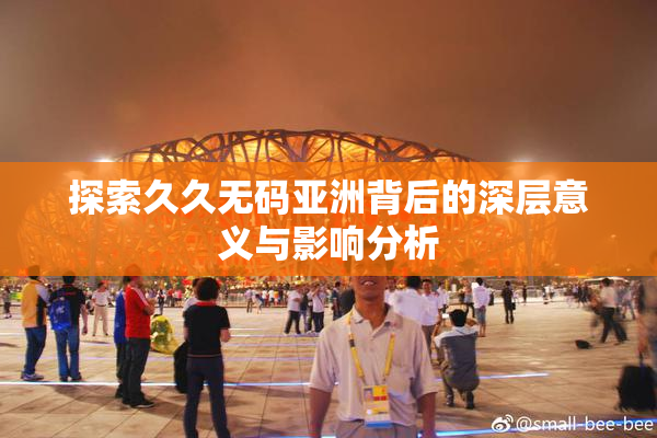 探索久久无码亚洲背后的深层意义与影响分析