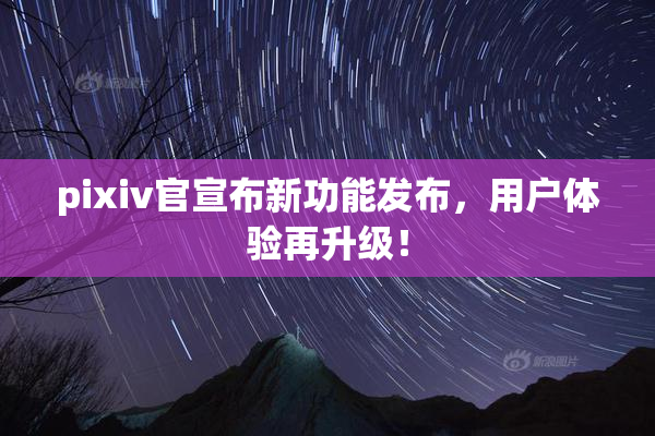 pixiv官宣布新功能发布，用户体验再升级！