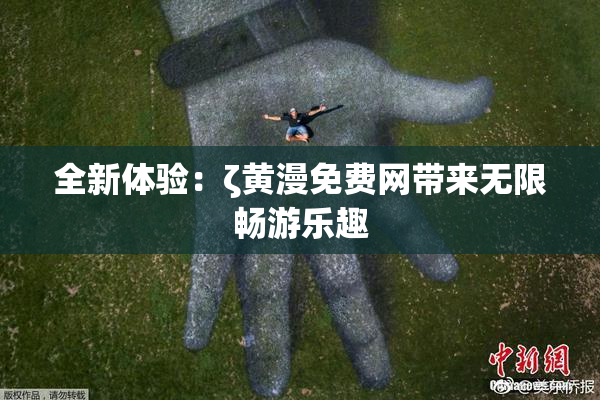 全新体验：ζ黄漫免费网带来无限畅游乐趣
