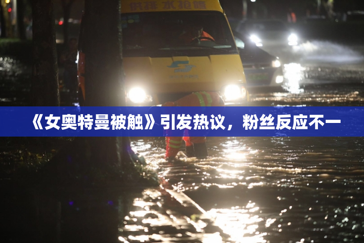 《女奥特曼被触》引发热议，粉丝反应不一