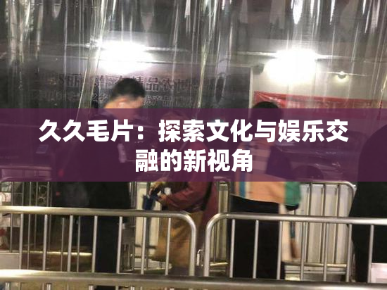 久久毛片：探索文化与娱乐交融的新视角