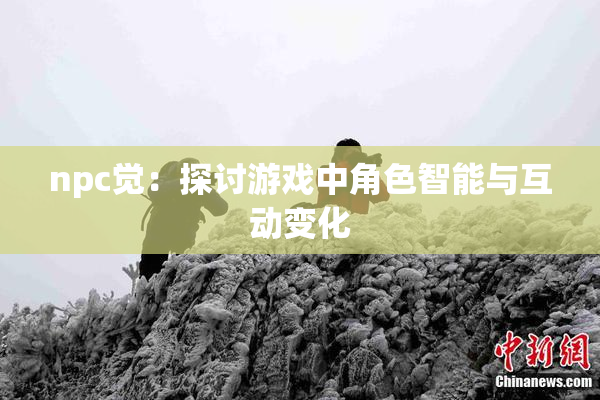 npc觉：探讨游戏中角色智能与互动变化