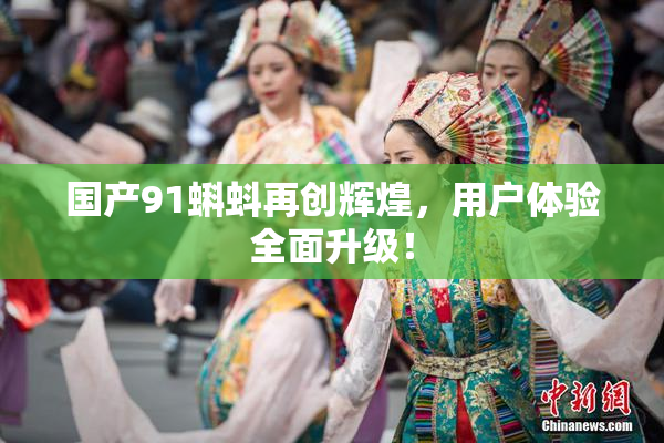 国产91蝌蚪再创辉煌，用户体验全面升级！