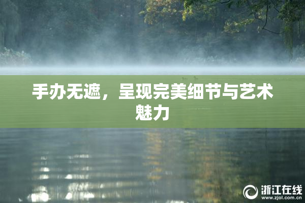 手办无遮，呈现完美细节与艺术魅力