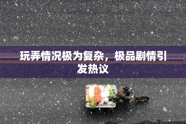 玩弄情况极为复杂，极品剧情引发热议