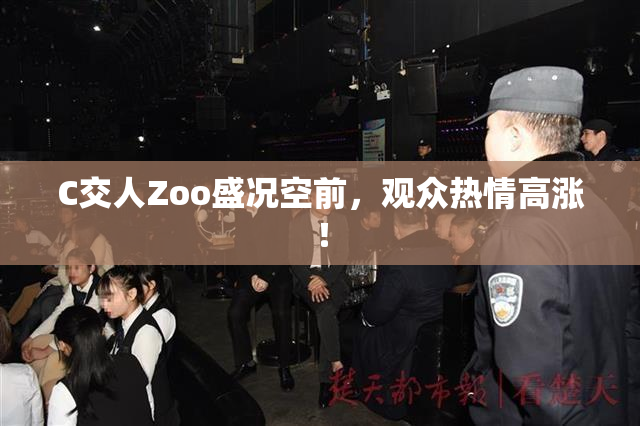 C交人Zoo盛况空前，观众热情高涨！