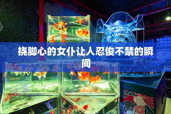 挠脚心的女仆让人忍俊不禁的瞬间
