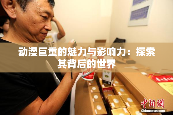 动漫巨重的魅力与影响力：探索其背后的世界
