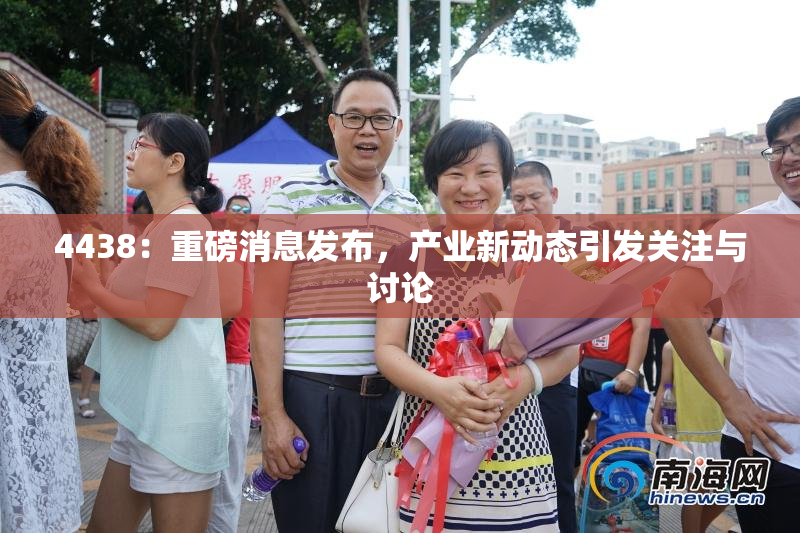 4438：重磅消息发布，产业新动态引发关注与讨论