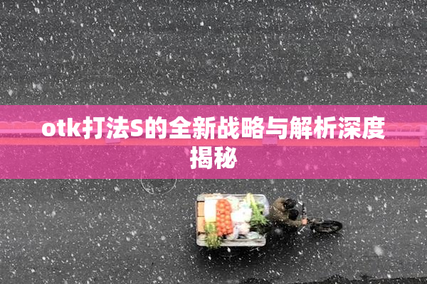 otk打法S的全新战略与解析深度揭秘