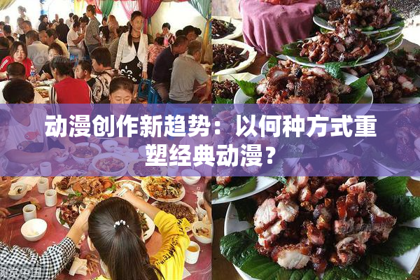 动漫创作新趋势：以何种方式重塑经典动漫？