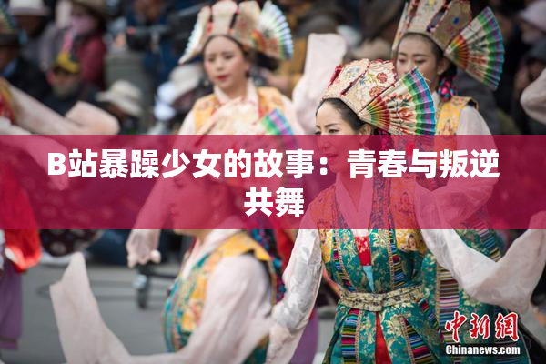 B站暴躁少女的故事：青春与叛逆共舞