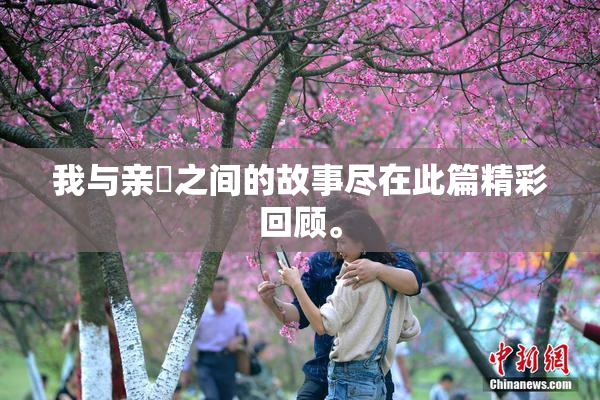 我与亲妺之间的故事尽在此篇精彩回顾。