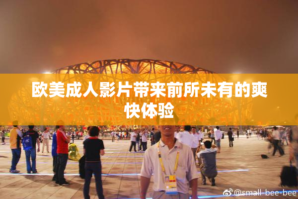 欧美成人影片带来前所未有的爽快体验
