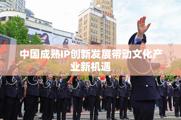 中国成熟IP创新发展带动文化产业新机遇