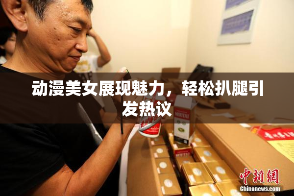 动漫美女展现魅力，轻松扒腿引发热议