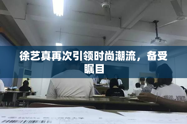徐艺真再次引领时尚潮流，备受瞩目