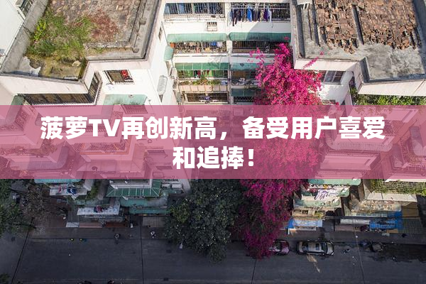菠萝TV再创新高，备受用户喜爱和追捧！
