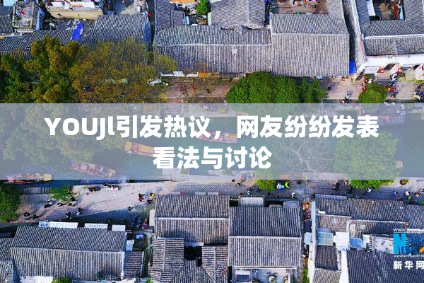 YOUJl引发热议，网友纷纷发表看法与讨论