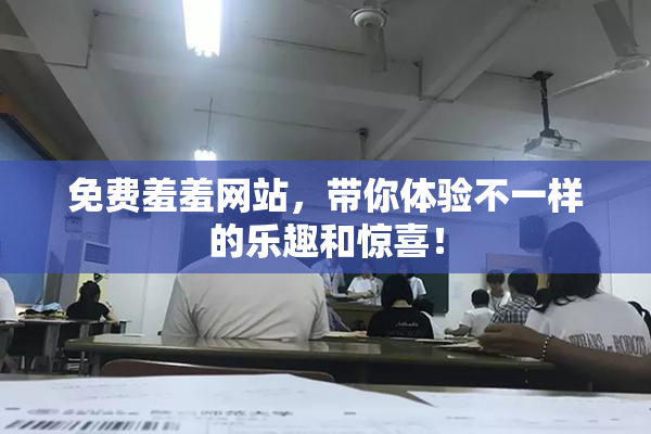 免费羞羞网站，带你体验不一样的乐趣和惊喜！