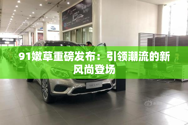 91嫩草重磅发布：引领潮流的新风尚登场