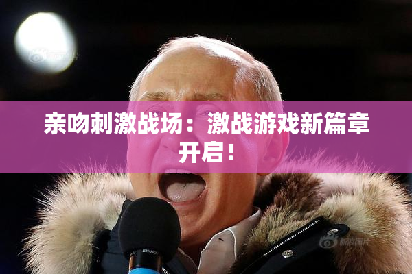 亲吻刺激战场：激战游戏新篇章开启！
