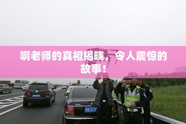 啊老师的真相揭晓，令人震惊的故事！