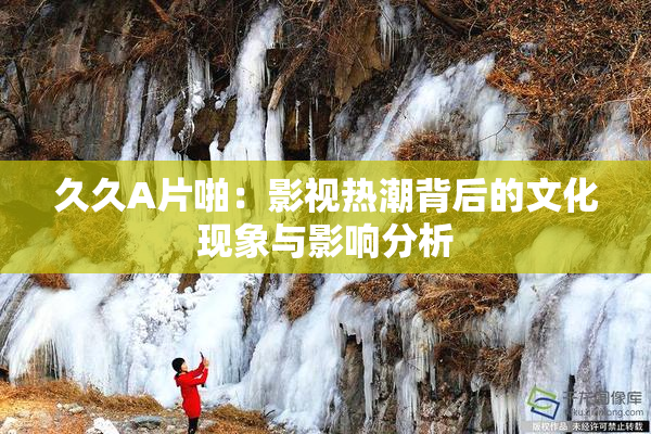久久A片啪：影视热潮背后的文化现象与影响分析
