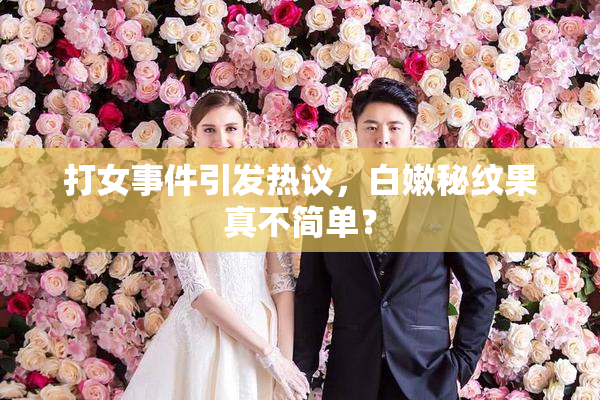 打女事件引发热议，白嫩秘纹果真不简单？