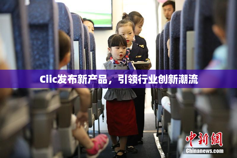 Ciic发布新产品，引领行业创新潮流