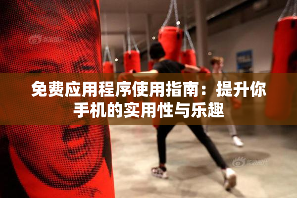 免费应用程序使用指南：提升你手机的实用性与乐趣