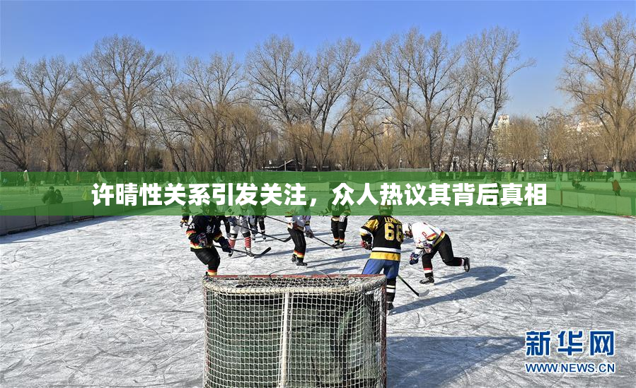 许晴性关系引发关注，众人热议其背后真相
