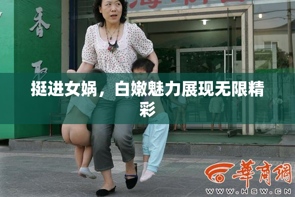 挺进女娲，白嫩魅力展现无限精彩