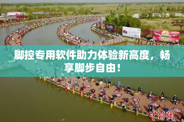 脚控专用软件助力体验新高度，畅享脚步自由！