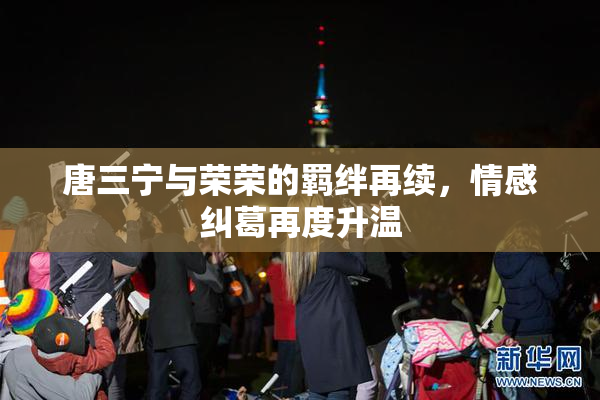 唐三宁与荣荣的羁绊再续，情感纠葛再度升温