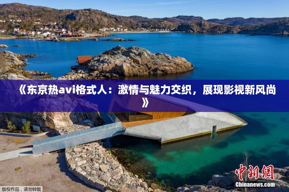 《东京热avi格式人：激情与魅力交织，展现影视新风尚》
