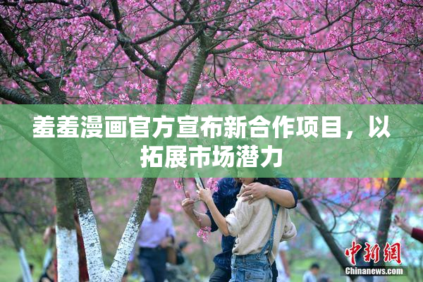 羞羞漫画官方宣布新合作项目，以拓展市场潜力