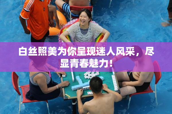 白丝照美为你呈现迷人风采，尽显青春魅力！