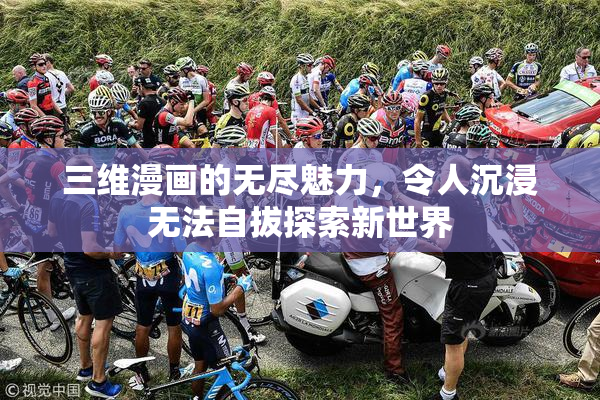 三维漫画的无尽魅力，令人沉浸无法自拔探索新世界
