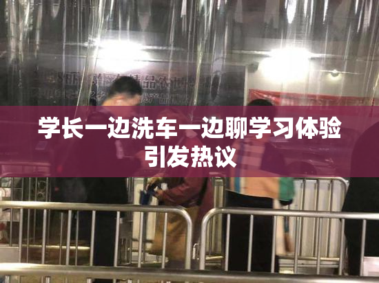 学长一边洗车一边聊学习体验引发热议