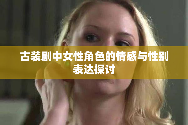 古装剧中女性角色的情感与性别表达探讨