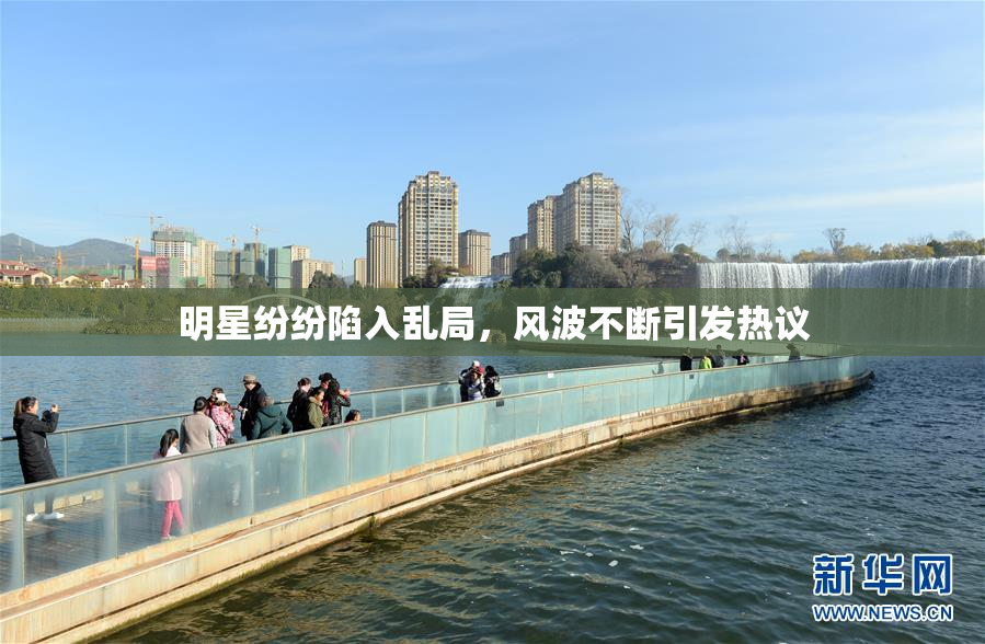 明星纷纷陷入乱局，风波不断引发热议