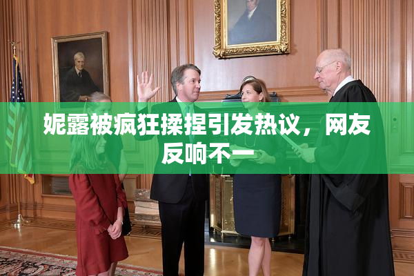 妮露被疯狂揉捏引发热议，网友反响不一