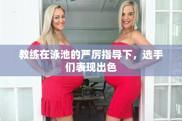 教练在泳池的严厉指导下，选手们表现出色