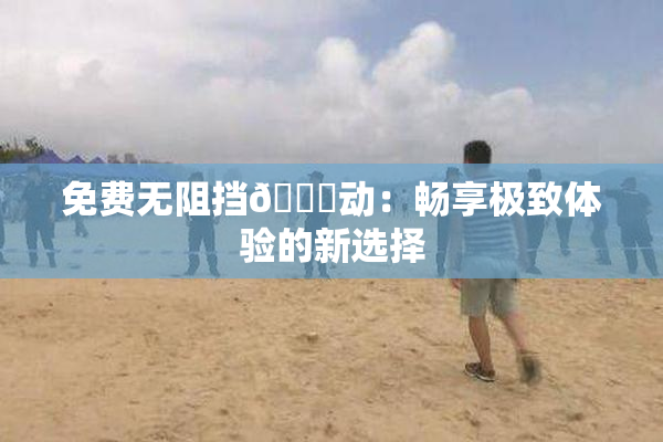 免费无阻挡🔞动：畅享极致体验的新选择