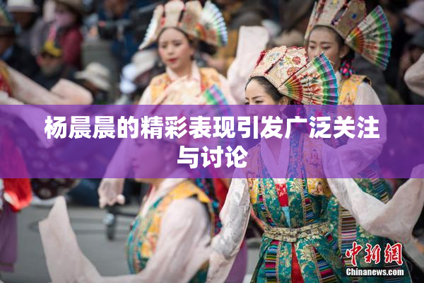 杨晨晨的精彩表现引发广泛关注与讨论