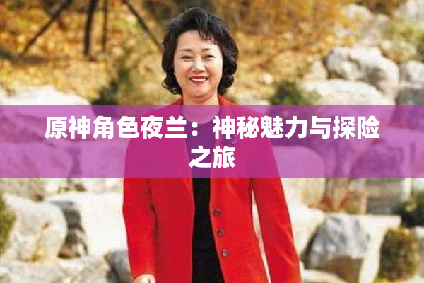 原神角色夜兰：神秘魅力与探险之旅