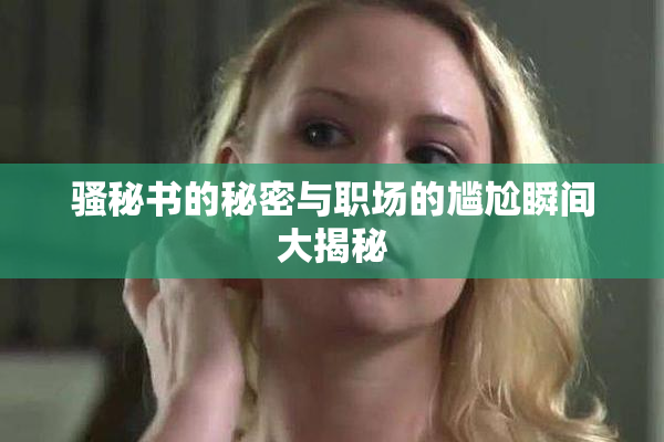 骚秘书的秘密与职场的尴尬瞬间大揭秘
