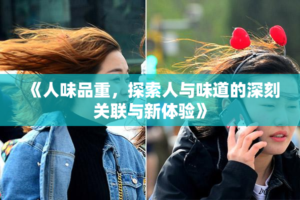 《人味品重，探索人与味道的深刻关联与新体验》